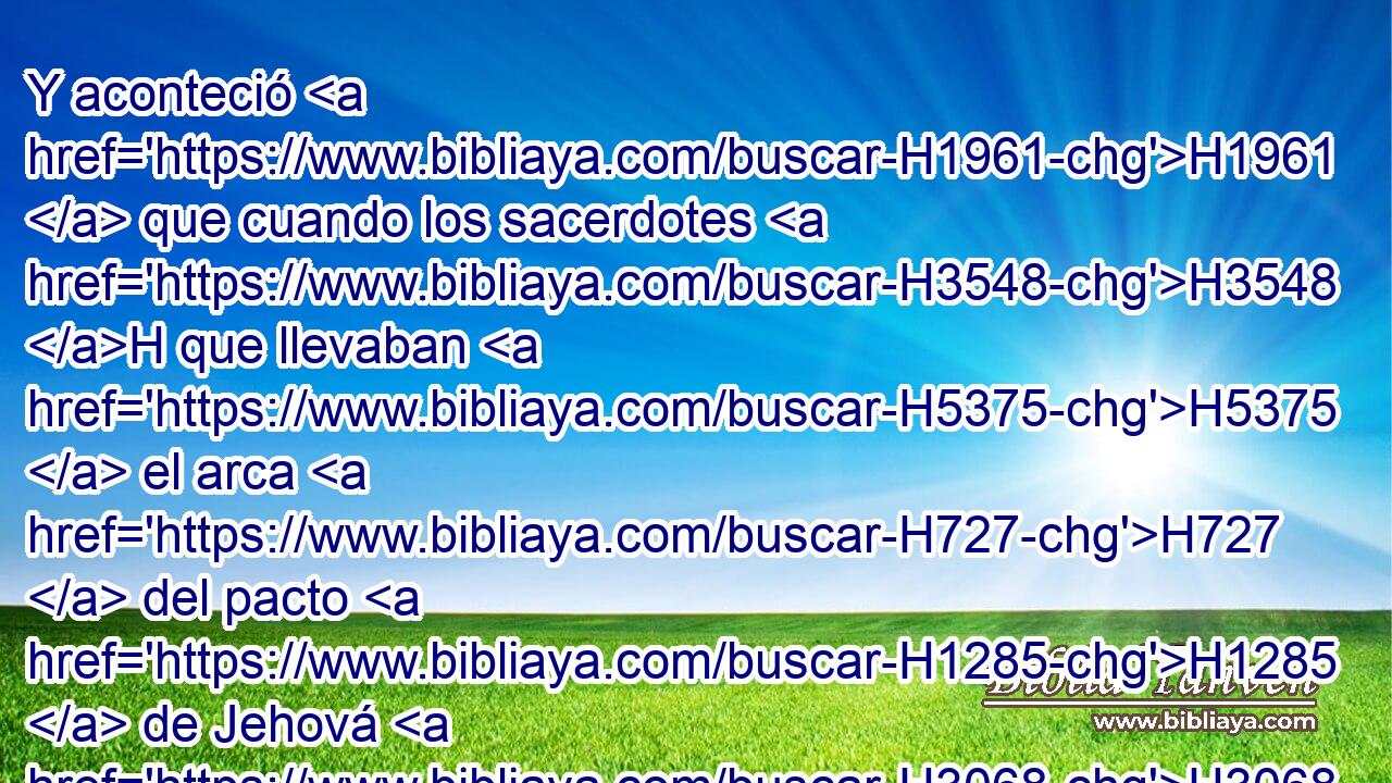 Y aconteció H1961  que cuando los sacerdotes H3548 H que llevaban H5375  el arca H727  del pacto H1285  de Jehová H3068  • subieron H5927  de en medio H8432 PT del Jordán, H3383  y las plantas H3709  de los pies H7272  de los sacerdotes H3548 H estuvieron H5423  en H413 PU • lugar H2724 H H7725 seco, • las aguas H4325  del Jordán H3383  se volvieron a su lugar, H4725 