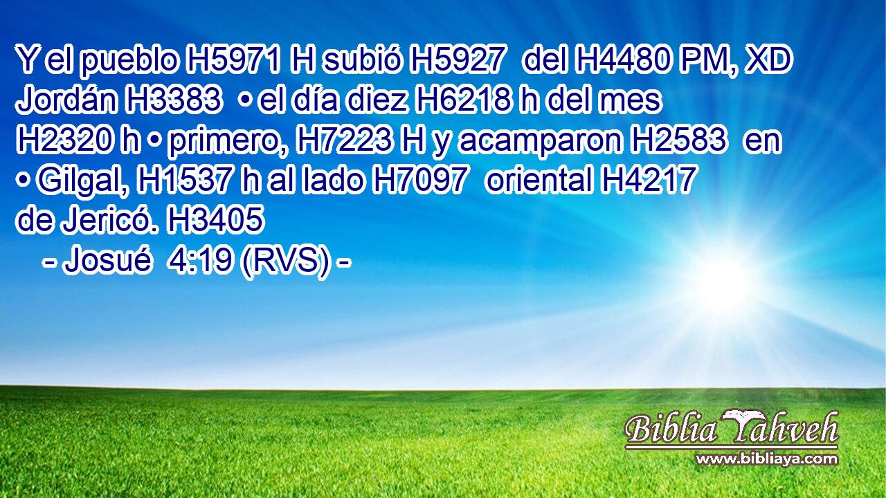 Y el pueblo H5971 H subió H5927  del H4480 PM, XD Jordán H3383  • el día diez H6218 h del mes H2320 h • primero, H7223 H y acamparon H2583  en • Gilgal, H1537 h al lado H7097  oriental H4217  de Jericó. H3405  
