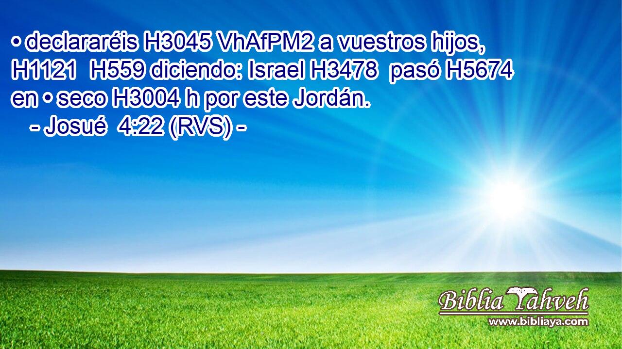 • declararéis H3045 VhAfPM2 a vuestros hijos, H1121  H559 diciendo: Israel H3478  pasó H5674  en • seco H3004 h por este Jordán. 