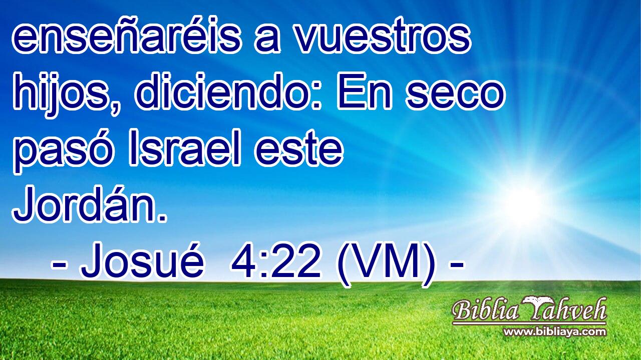  enseñaréis a vuestros hijos, diciendo: En seco pasó Israel este Jordán. 