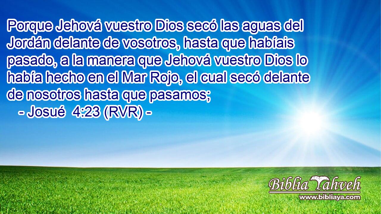 Porque Jehová vuestro Dios secó las aguas del Jordán delante de vosotros, hasta que habíais pasado, a la manera que Jehová vuestro Dios lo había hecho en el Mar Rojo, el cual secó delante de nosotros hasta que pasamos;