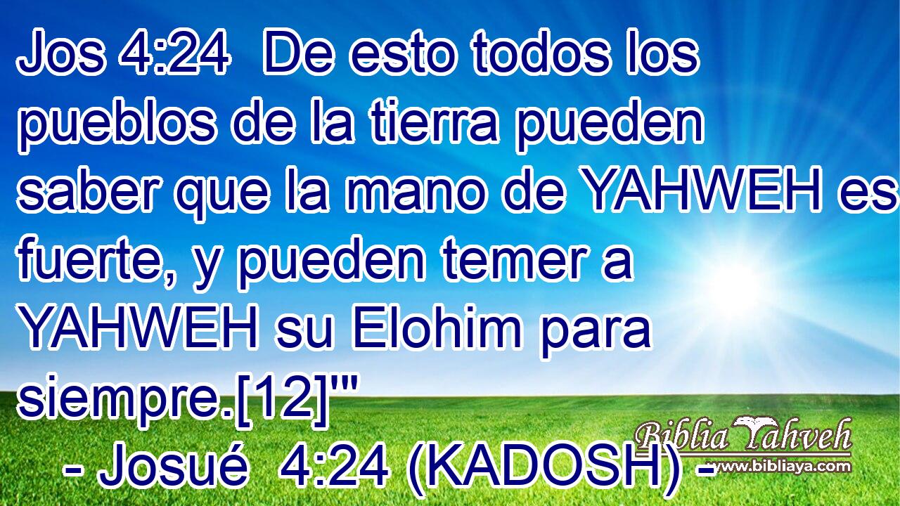  De esto todos los pueblos de la tierra pueden saber que la mano de YAHWEH es fuerte, y pueden temer a YAHWEH su Elohim para siempre.[12]'