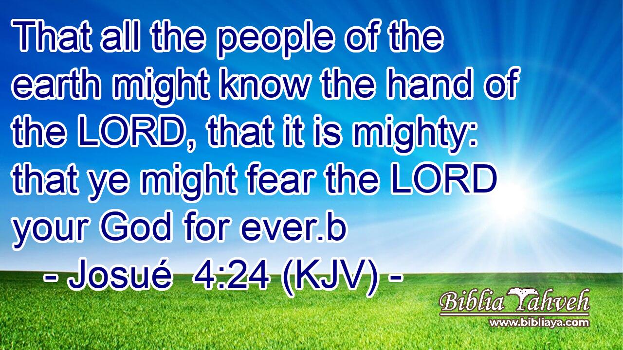 That all the people of the earth might know the hand of the LORD, that it is mighty: that ye might fear the LORD your God for ever.b