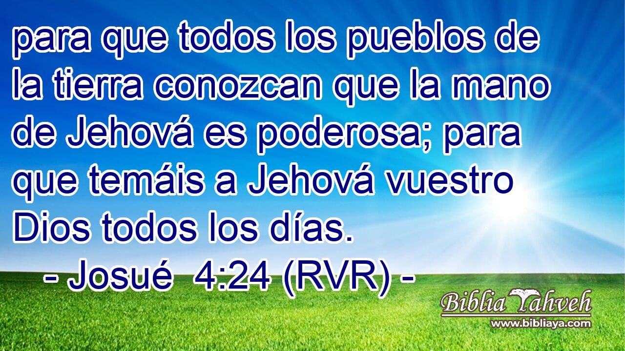 para que todos los pueblos de la tierra conozcan que la mano de Jehová es poderosa; para que temáis a Jehová vuestro Dios todos los días.