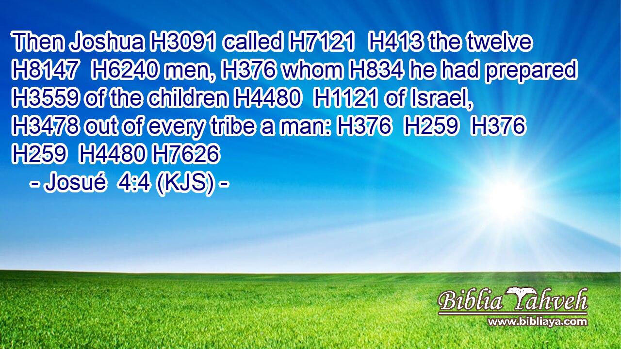 Then Joshua H3091 called H7121  H413 the twelve H8147  H6240 men, H376 whom H834 he had prepared H3559 of the children H4480  H1121 of Israel, H3478 out of every tribe a man: H376  H259  H376  H259  H4480 H7626