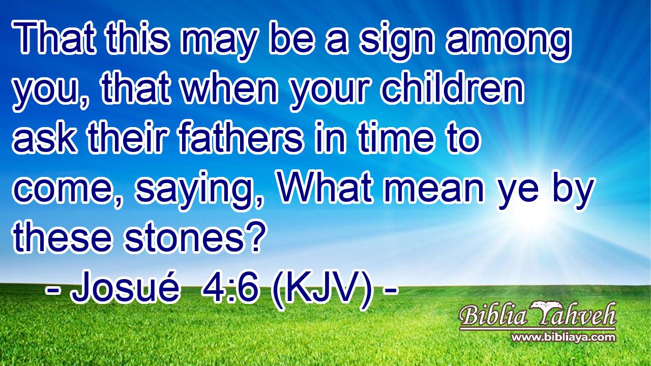 That this may be a sign among you, that when your children ask their fathers in time to come, saying, What mean ye by these stones?