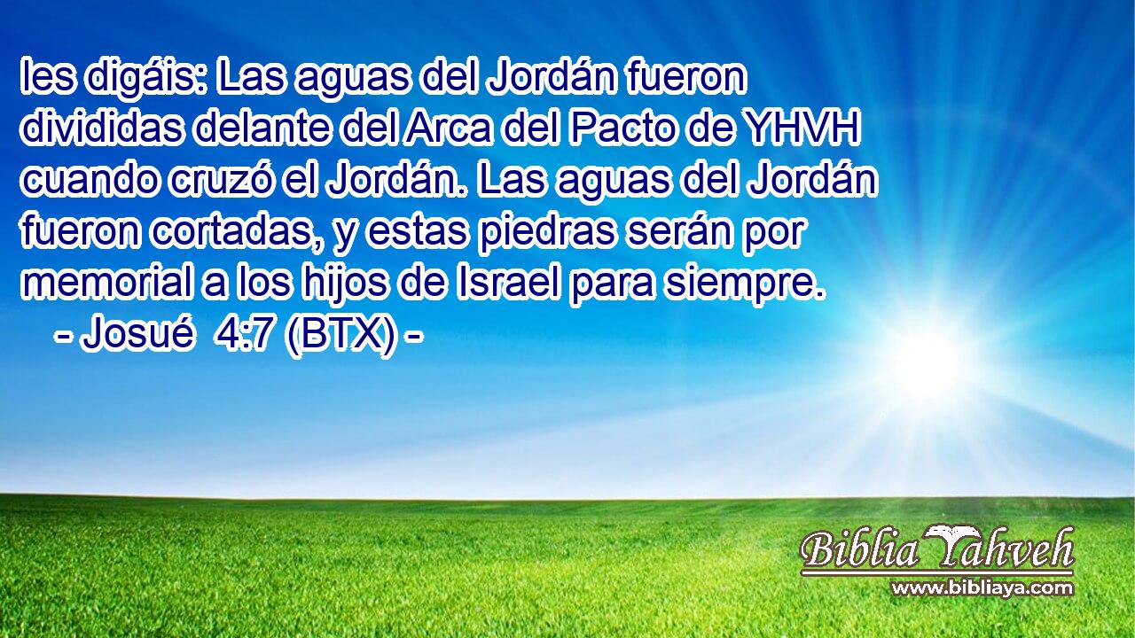 les digáis: Las aguas del Jordán fueron divididas delante del Arca del Pacto de YHVH cuando cruzó el Jordán. Las aguas del Jordán fueron cortadas, y estas piedras serán por memorial a los hijos de Israel para siempre.