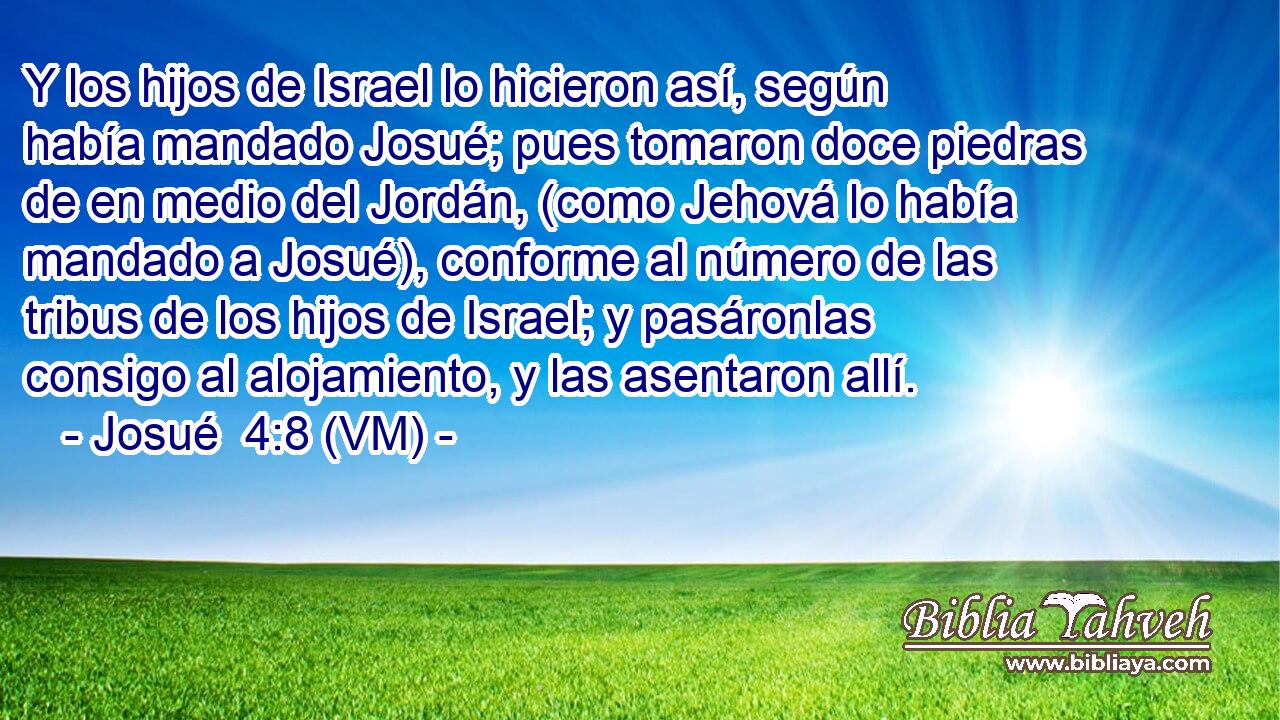  Y los hijos de Israel lo hicieron así, según había mandado Josué; pues tomaron doce piedras de en medio del Jordán, (como Jehová lo había mandado a Josué), conforme al número de las tribus de los hijos de Israel; y pasáronlas consigo al alojamiento, y las asentaron allí. 