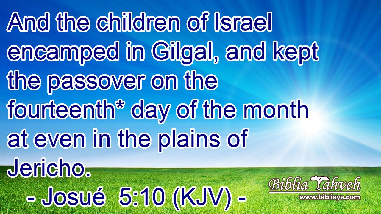 And the children of Israel encamped in Gilgal, and kept the passover on the fourteenth* day of the month at even in the plains of Jericho.
