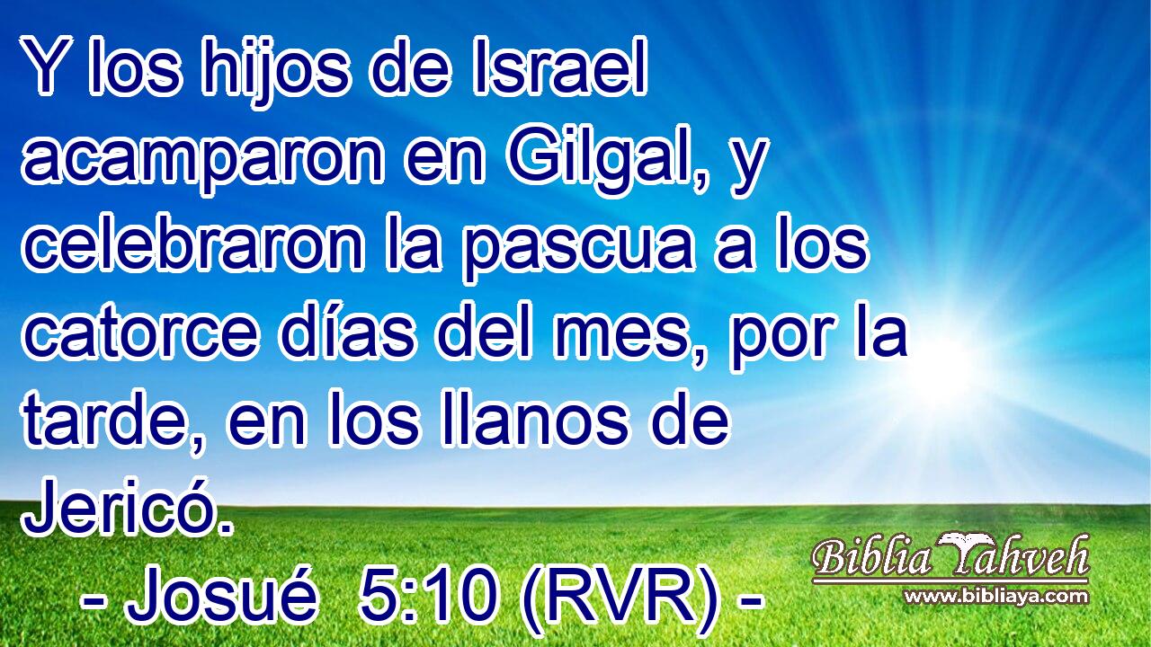 Y los hijos de Israel acamparon en Gilgal, y celebraron la pascua a los catorce días del mes, por la tarde, en los llanos de Jericó.
