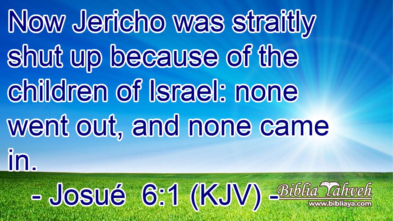 Now Jericho was straitly shut up because of the children of Israel: none went out, and none came in.