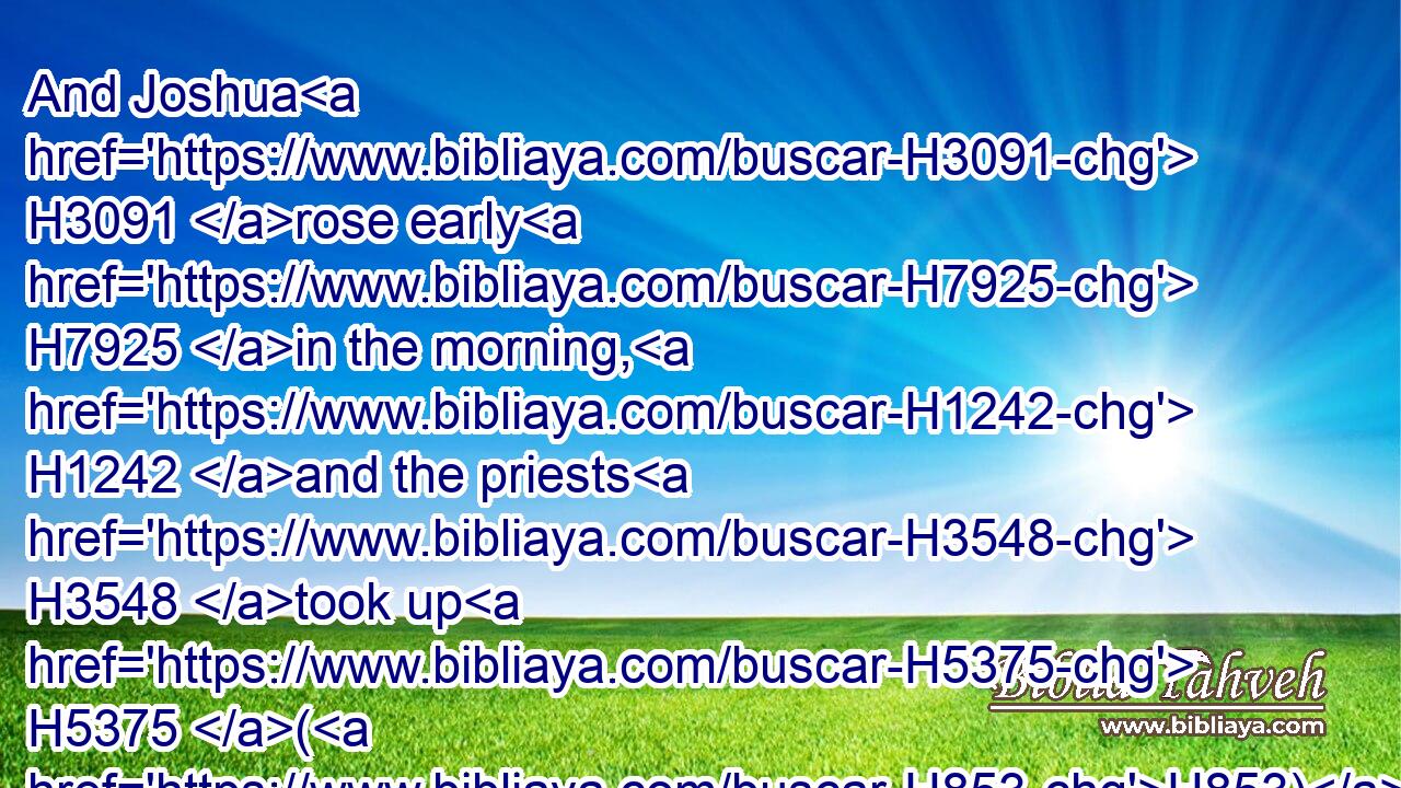 And Joshua H3091 rose early H7925 in the morning, H1242 and the priests H3548 took up H5375 (H853) the ark H727 of the LORD.H3068