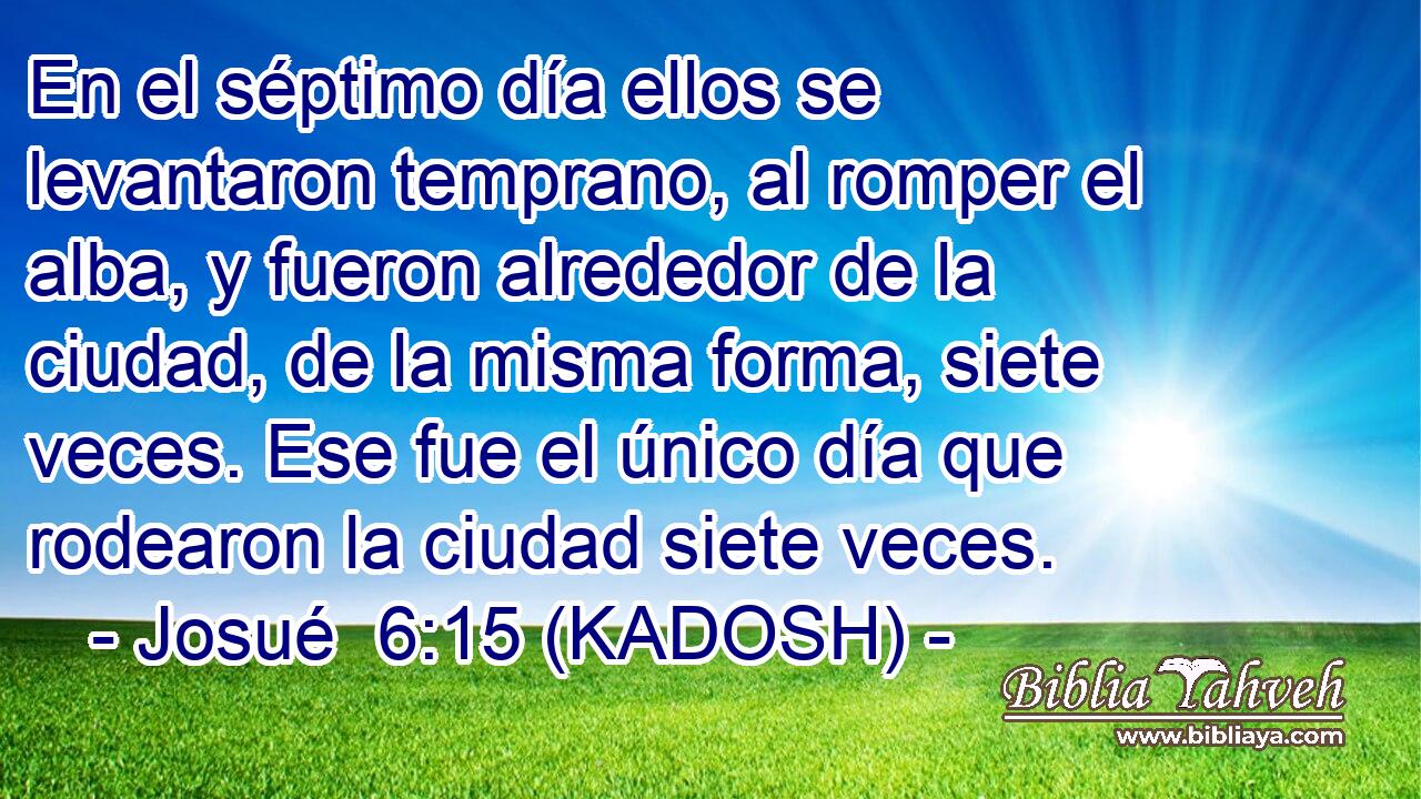  En el séptimo día ellos se levantaron temprano, al romper el alba, y fueron alrededor de la ciudad, de la misma forma, siete veces. Ese fue el único día que rodearon la ciudad siete veces. 