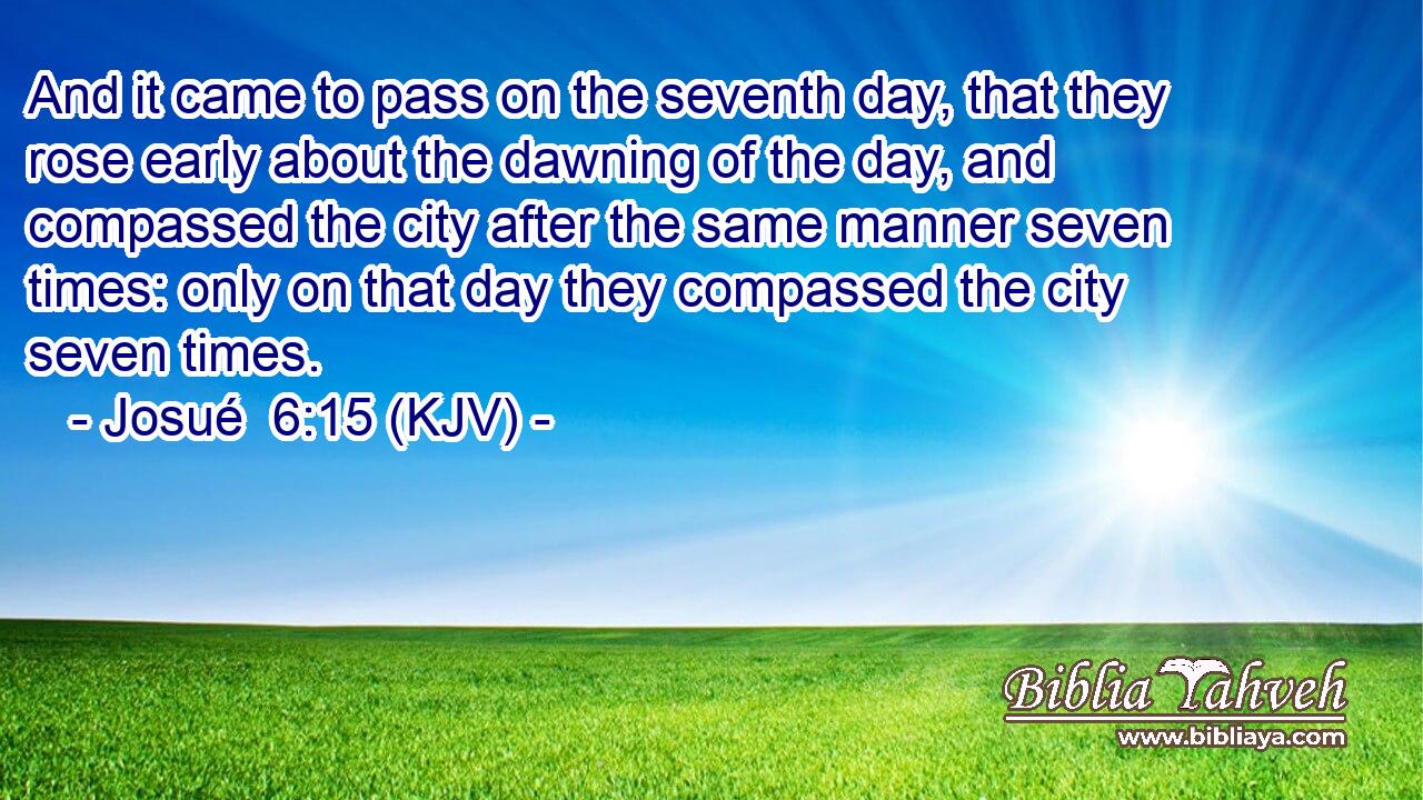 And it came to pass on the seventh day, that they rose early about the dawning of the day, and compassed the city after the same manner seven times: only on that day they compassed the city seven times.