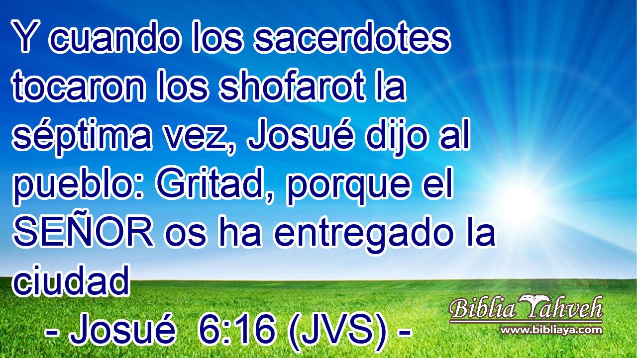 Y cuando los sacerdotes tocaron los shofarot la séptima vez, Josué dijo al pueblo: Gritad, porque el SEÑOR os ha entregado la ciudad