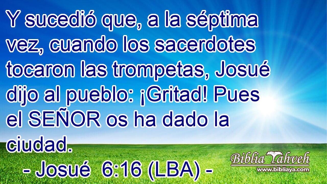 Y sucedió que, a la séptima vez, cuando los sacerdotes tocaron las trompetas, Josué dijo al pueblo: ¡Gritad! Pues el SEÑOR os ha dado la ciudad.