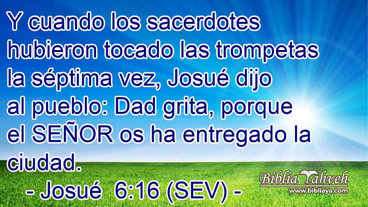 Y cuando los sacerdotes hubieron tocado las trompetas la séptima vez, Josué dijo al pueblo: Dad grita, porque el SEÑOR os ha entregado la ciudad.