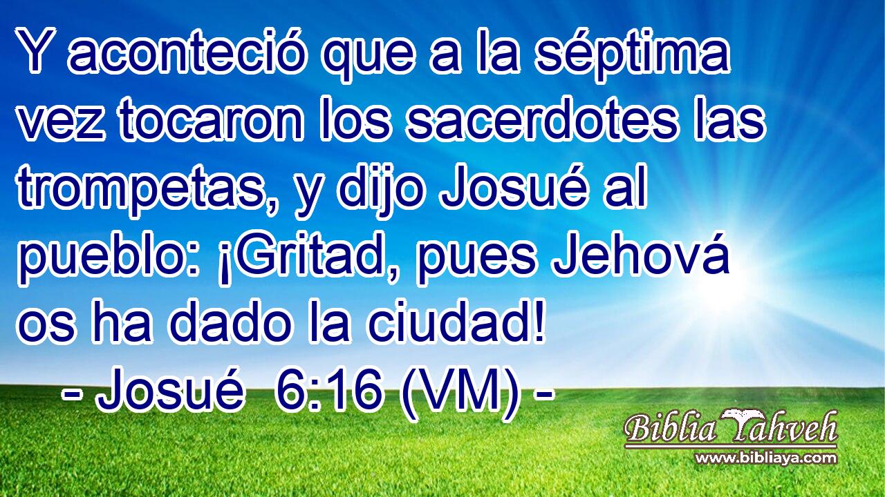  Y aconteció que a la séptima vez tocaron los sacerdotes las trompetas, y dijo Josué al pueblo: ¡Gritad, pues Jehová os ha dado la ciudad! 