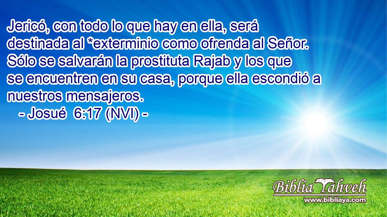  Jericó, con todo lo que hay en ella, será destinada al *exterminio como ofrenda al Señor. Sólo se salvarán la prostituta Rajab y los que se encuentren en su casa, porque ella escondió a nuestros mensajeros. 