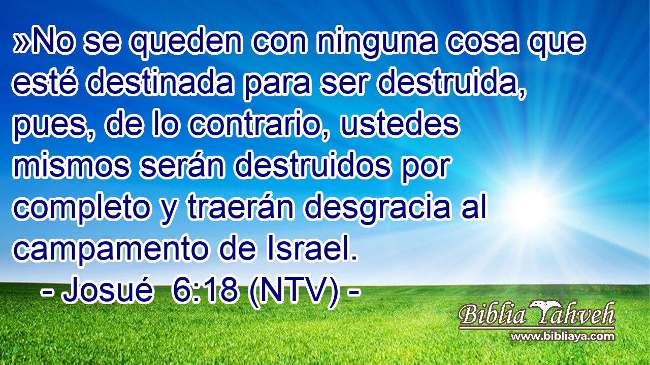 »No se queden con ninguna cosa que esté destinada para ser destruida, pues, de lo contrario, ustedes mismos serán destruidos por completo y traerán desgracia al campamento de Israel.