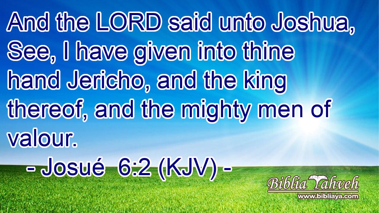 And the LORD said unto Joshua, See, I have given into thine hand Jericho, and the king thereof, and the mighty men of valour.