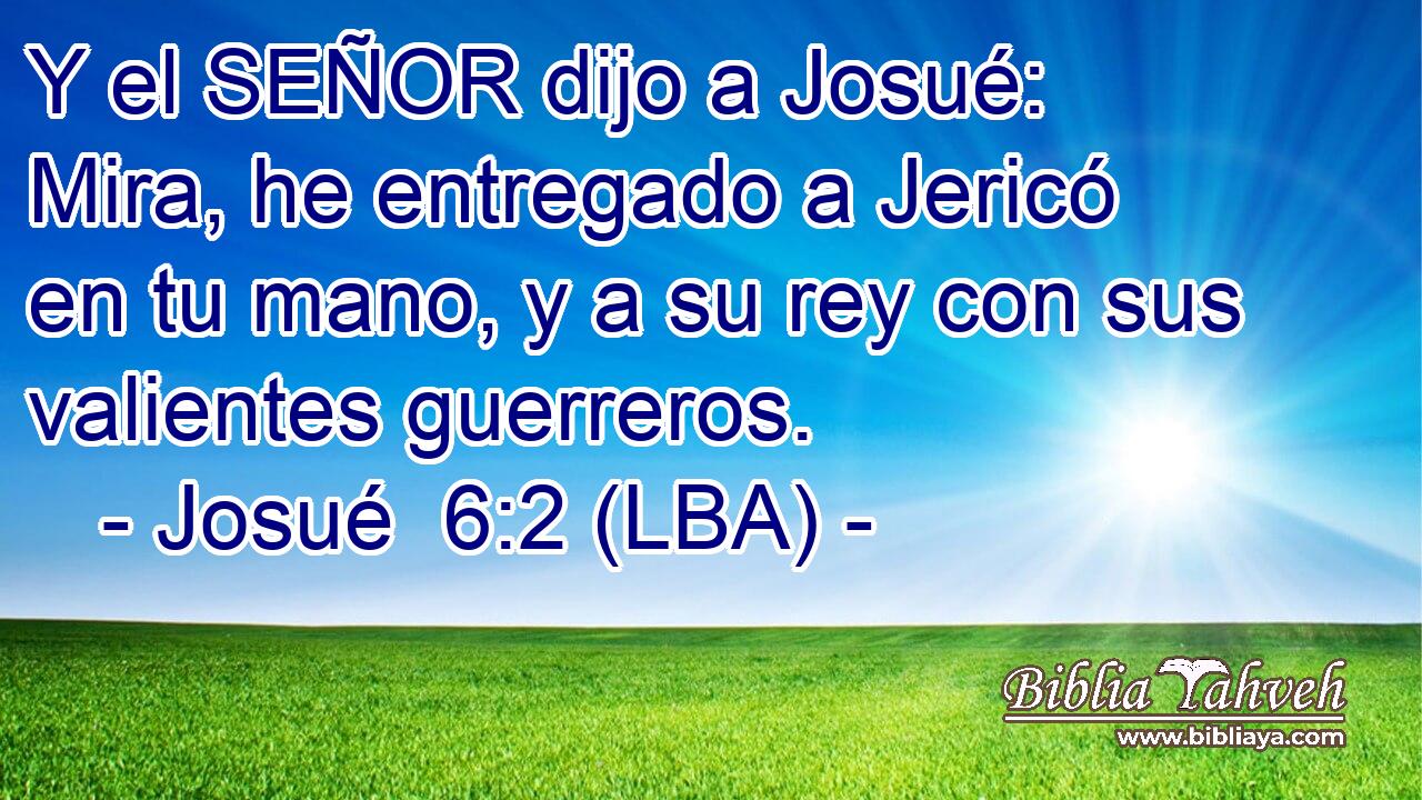 Y el SEÑOR dijo a Josué: Mira, he entregado a Jericó en tu mano, y a su rey con sus valientes guerreros.