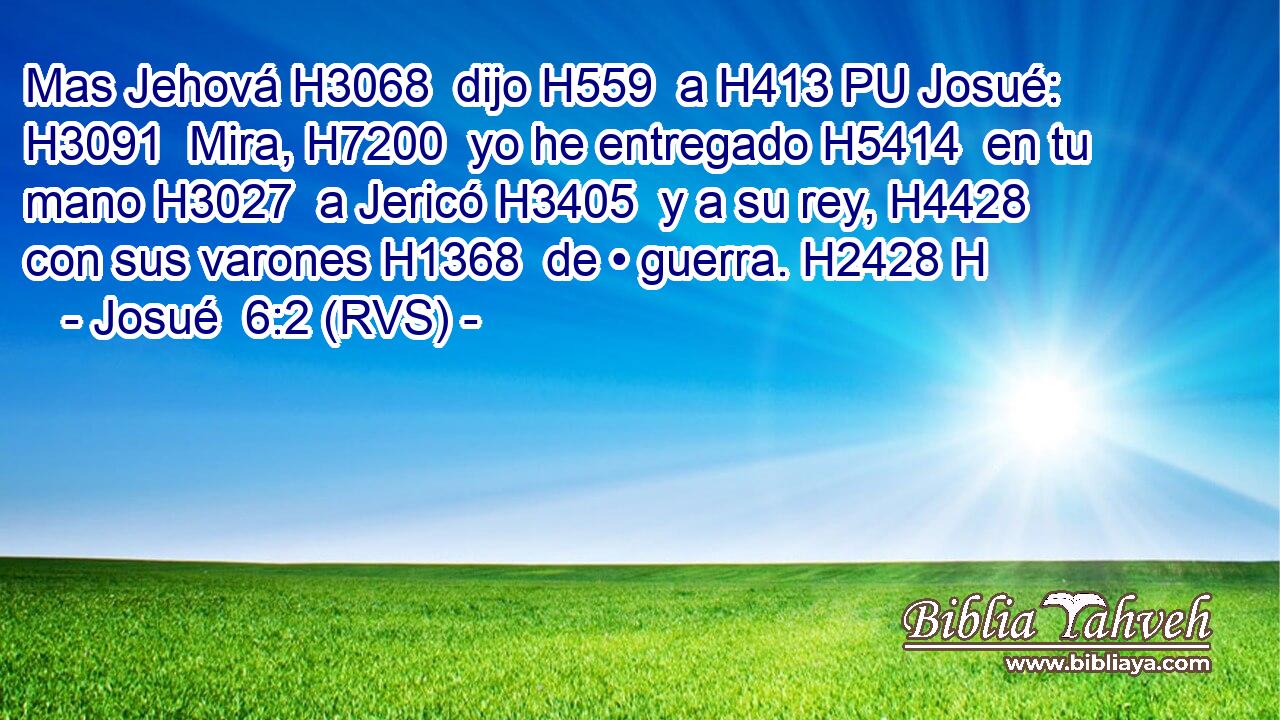 Mas Jehová H3068  dijo H559  a H413 PU Josué: H3091  Mira, H7200  yo he entregado H5414  en tu mano H3027  a Jericó H3405  y a su rey, H4428  con sus varones H1368  de • guerra. H2428 H 