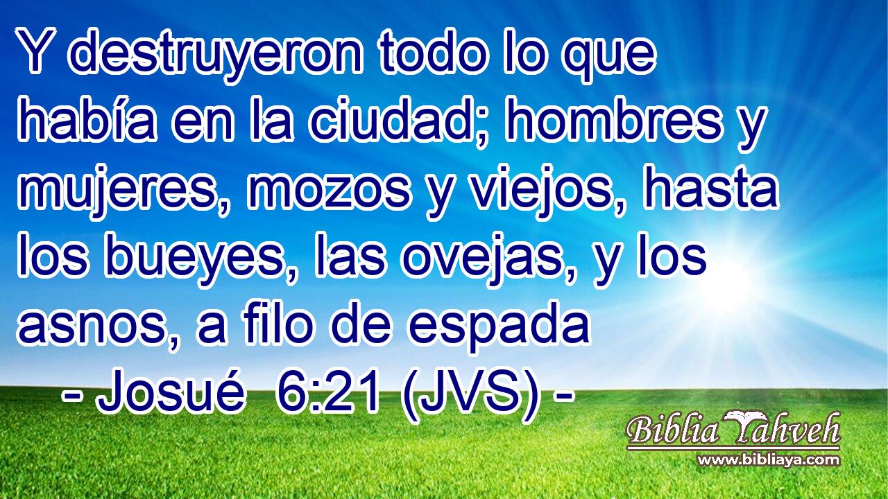 Y destruyeron todo lo que había en la ciudad; hombres y mujeres, mozos y viejos, hasta los bueyes, las ovejas, y los asnos, a filo de espada