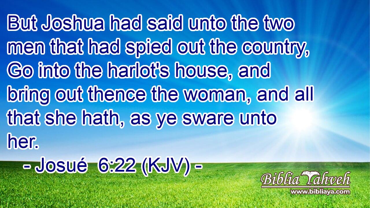 But Joshua had said unto the two men that had spied out the country, Go into the harlot's house, and bring out thence the woman, and all that she hath, as ye sware unto her.