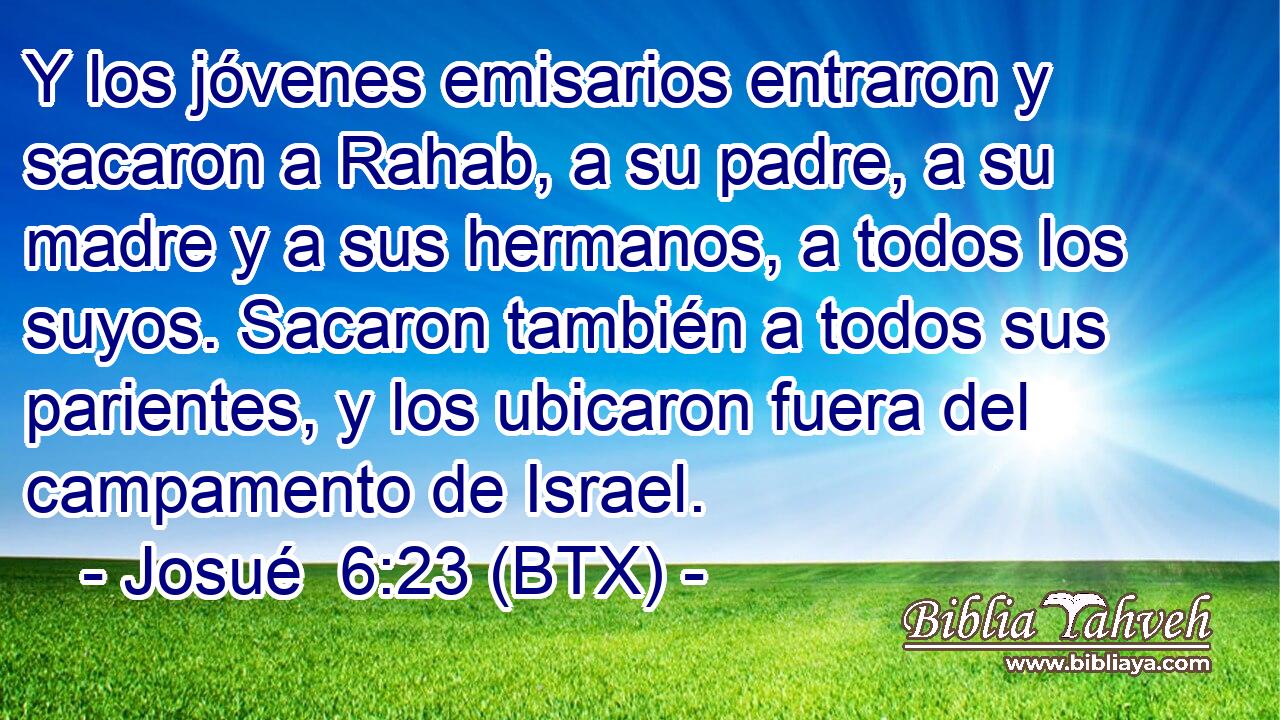 Y los jóvenes emisarios entraron y sacaron a Rahab, a su padre, a su madre y a sus hermanos, a todos los suyos. Sacaron también a todos sus parientes, y los ubicaron fuera del campamento de Israel.