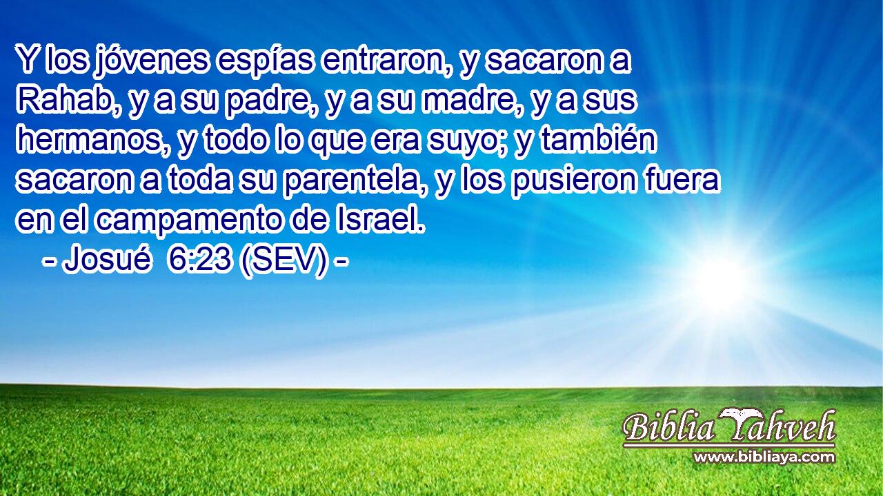 Y los jóvenes espías entraron, y sacaron a Rahab, y a su padre, y a su madre, y a sus hermanos, y todo lo que era suyo; y también sacaron a toda su parentela, y los pusieron fuera en el campamento de Israel.