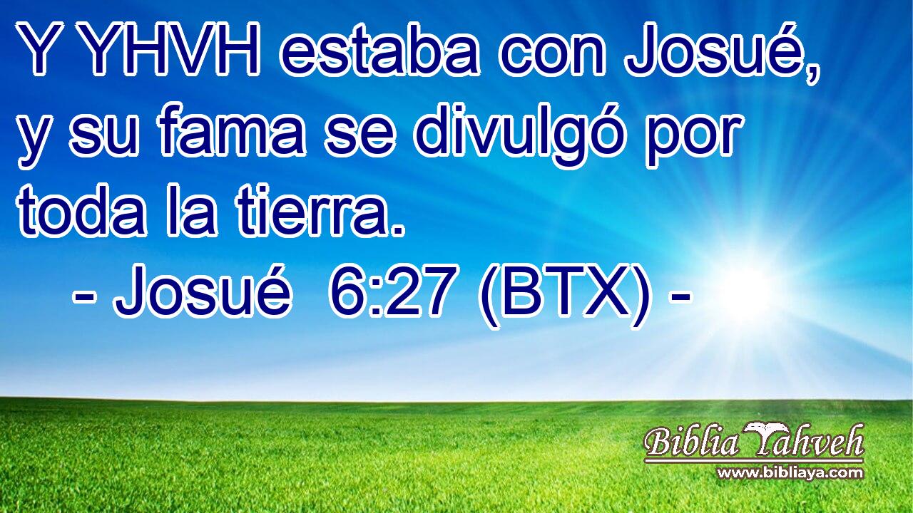 Y YHVH estaba con Josué, y su fama se divulgó por toda la tierra.