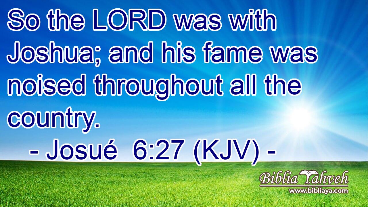 So the LORD was with Joshua; and his fame was noised throughout all the country.