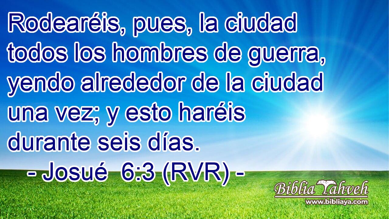 Rodearéis, pues, la ciudad todos los hombres de guerra, yendo alrededor de la ciudad una vez; y esto haréis durante seis días.