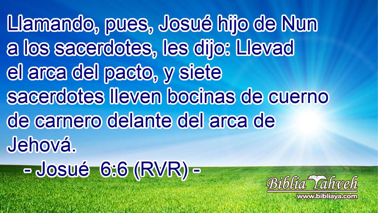 Llamando, pues, Josué hijo de Nun a los sacerdotes, les dijo: Llevad el arca del pacto, y siete sacerdotes lleven bocinas de cuerno de carnero delante del arca de Jehová.