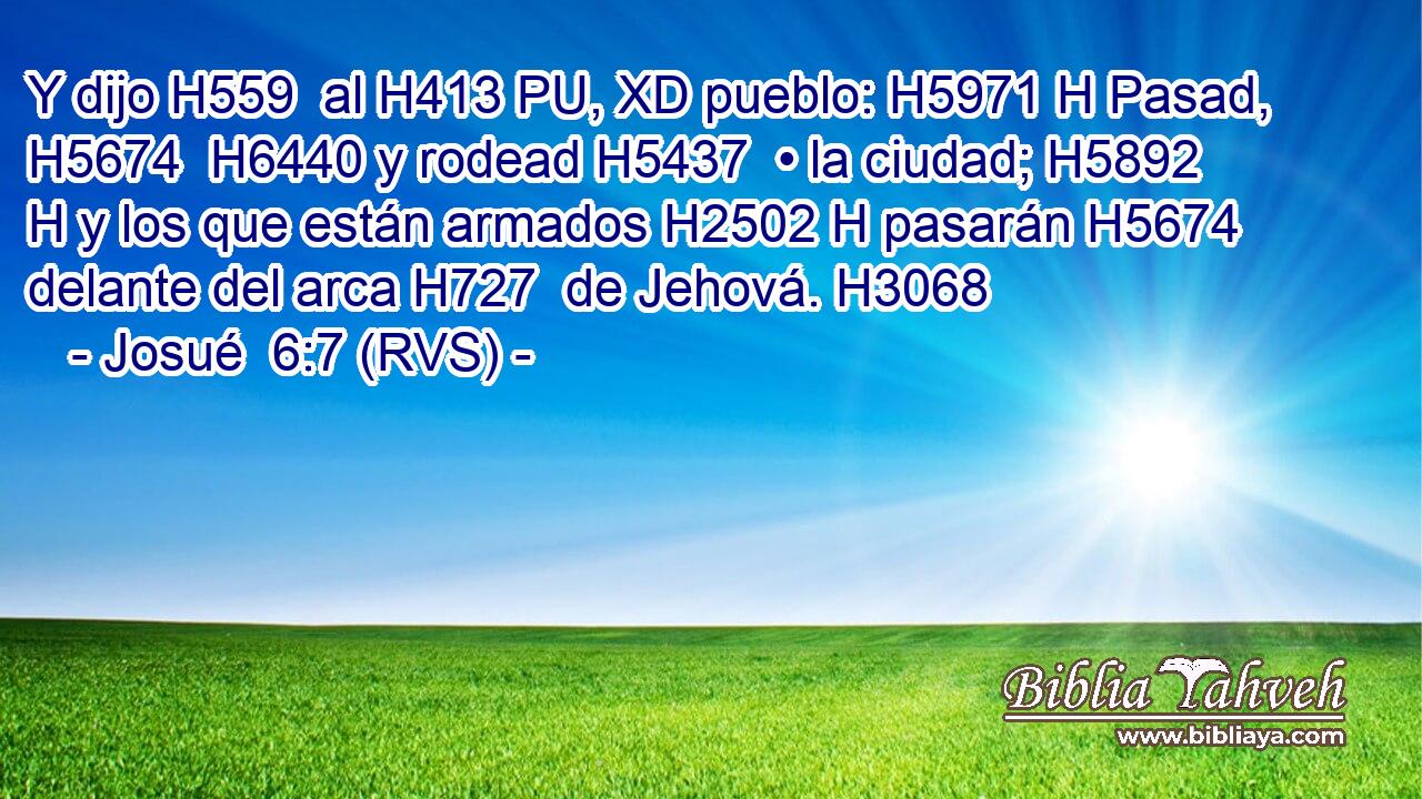 Y dijo H559  al H413 PU, XD pueblo: H5971 H Pasad, H5674  H6440 y rodead H5437  • la ciudad; H5892 H y los que están armados H2502 H pasarán H5674  delante del arca H727  de Jehová. H3068  
