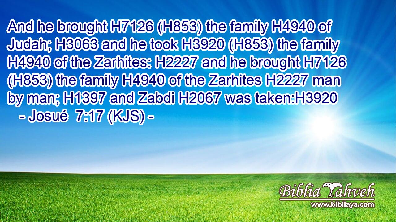 And he brought H7126 (H853) the family H4940 of Judah; H3063 and he took H3920 (H853) the family H4940 of the Zarhites: H2227 and he brought H7126 (H853) the family H4940 of the Zarhites H2227 man by man; H1397 and Zabdi H2067 was taken:H3920