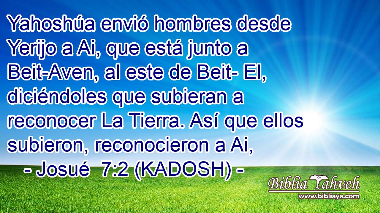  Yahoshúa envió hombres desde Yerijo a Ai, que está junto a Beit-Aven, al este de Beit- El, diciéndoles que subieran a reconocer La Tierra. Así que ellos subieron, reconocieron a Ai, 