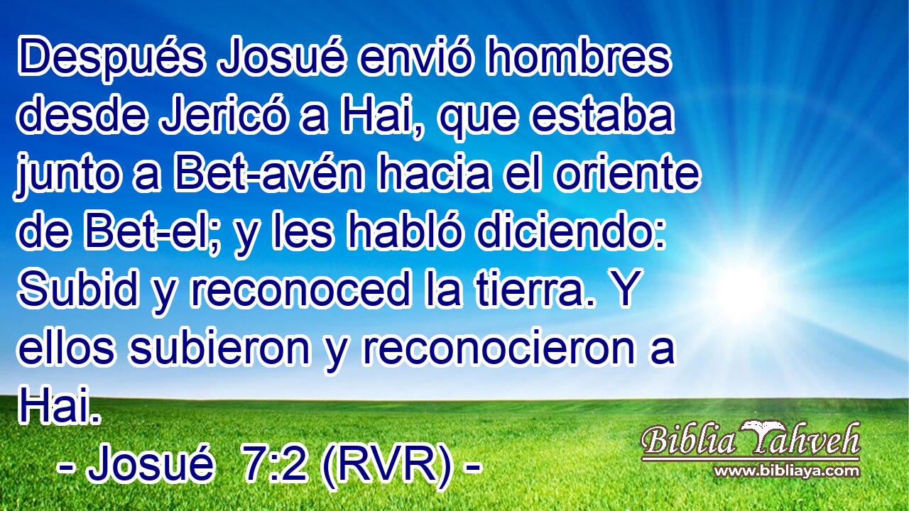 Después Josué envió hombres desde Jericó a Hai, que estaba junto a Bet-avén hacia el oriente de Bet-el; y les habló diciendo: Subid y reconoced la tierra. Y ellos subieron y reconocieron a Hai.