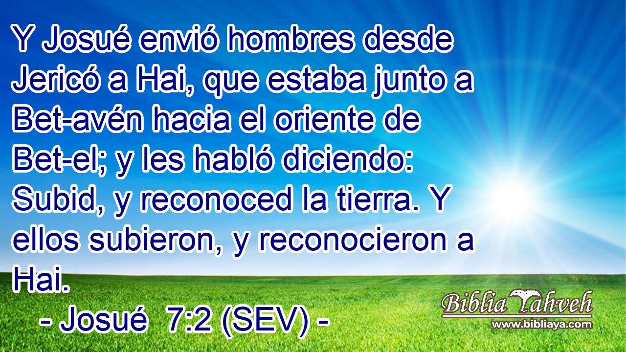 Y Josué envió hombres desde Jericó a Hai, que estaba junto a Bet-avén hacia el oriente de Bet-el; y les habló diciendo: Subid, y reconoced la tierra. Y ellos subieron, y reconocieron a Hai.