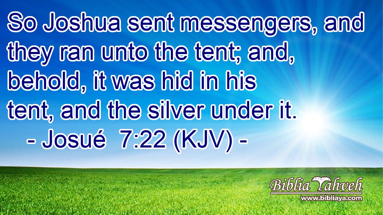 So Joshua sent messengers, and they ran unto the tent; and, behold, it was hid in his tent, and the silver under it.
