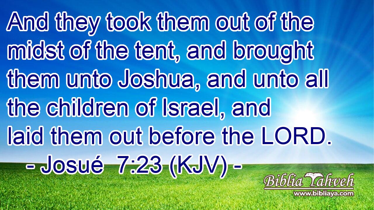 And they took them out of the midst of the tent, and brought them unto Joshua, and unto all the children of Israel, and laid them out before the LORD.