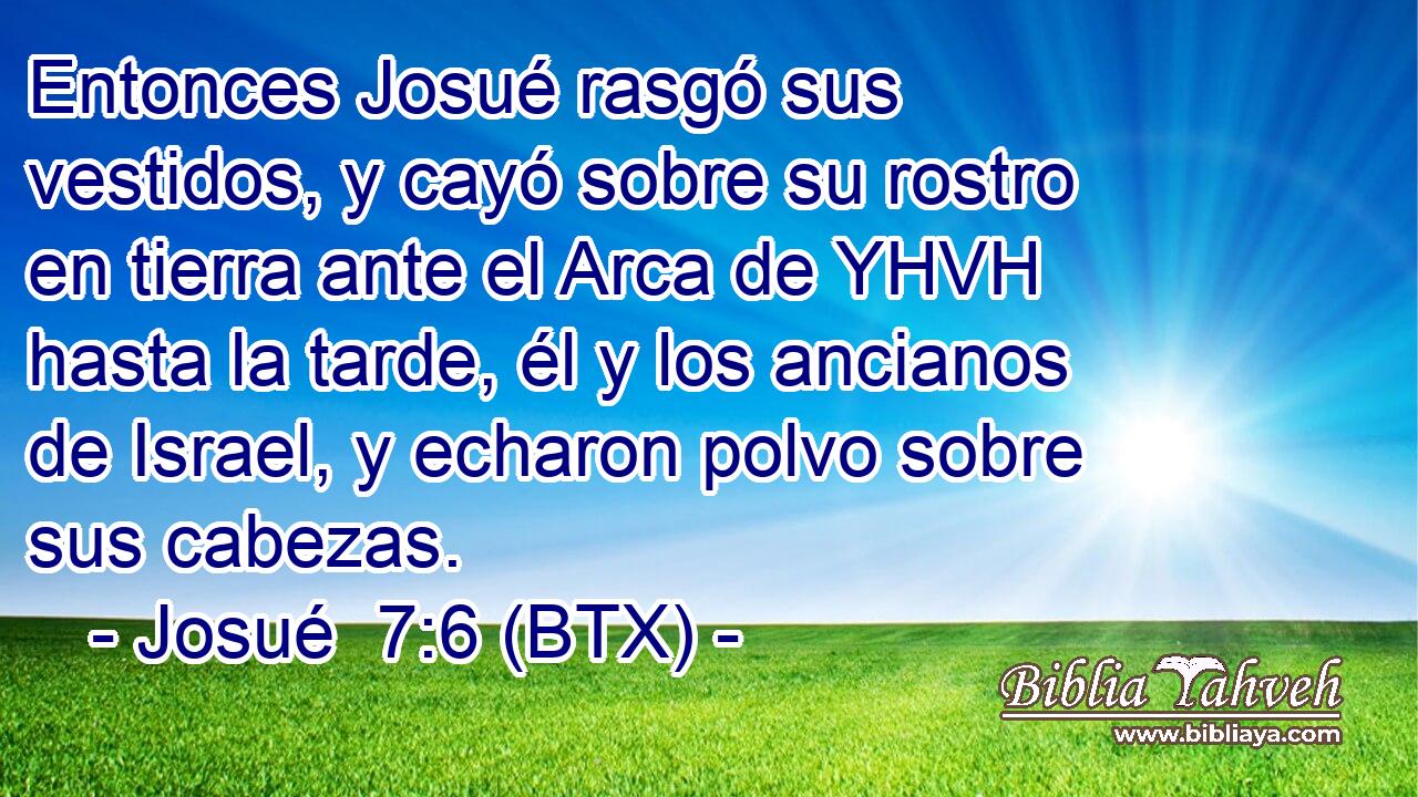 Entonces Josué rasgó sus vestidos, y cayó sobre su rostro en tierra ante el Arca de YHVH hasta la tarde, él y los ancianos de Israel, y echaron polvo sobre sus cabezas.