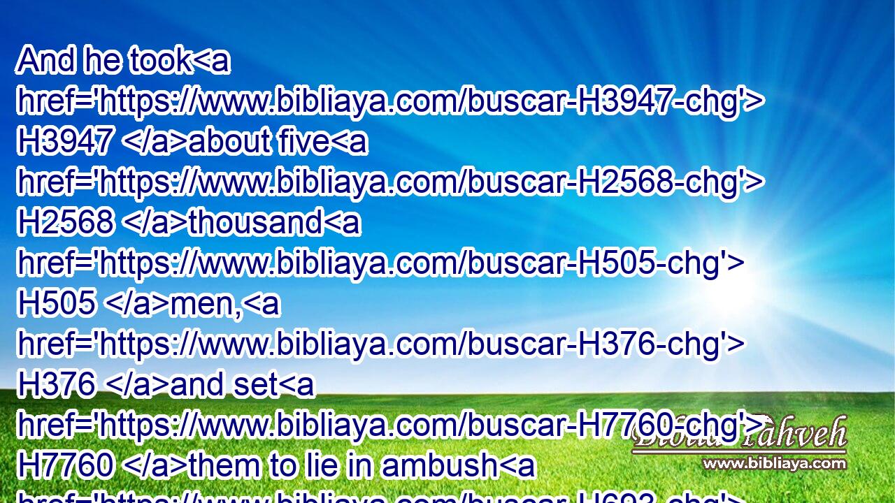 And he took H3947 about five H2568 thousand H505 men, H376 and set H7760 them to lie in ambush H693 between H996 Bethel H1008 and Ai, H5857 on the west side H4480  H3220 of the city.H5892