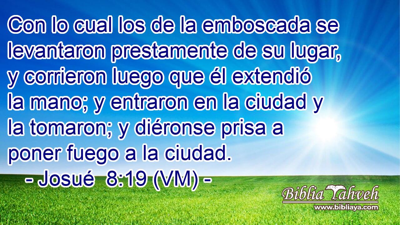  Con lo cual los de la emboscada se levantaron prestamente de su lugar, y corrieron luego que él extendió la mano; y entraron en la ciudad y la tomaron; y diéronse prisa a poner fuego a la ciudad. 