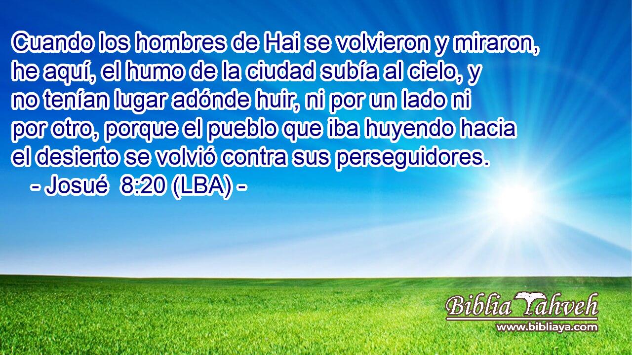 Cuando los hombres de Hai se volvieron y miraron, he aquí, el humo de la ciudad subía al cielo, y no tenían lugar adónde huir, ni por un lado ni por otro, porque el pueblo que iba huyendo hacia el desierto se volvió contra sus perseguidores.