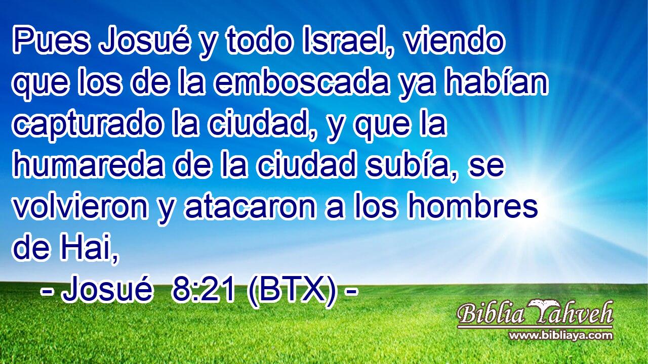 Pues Josué y todo Israel, viendo que los de la emboscada ya habían capturado la ciudad, y que la humareda de la ciudad subía, se volvieron y atacaron a los hombres de Hai,
