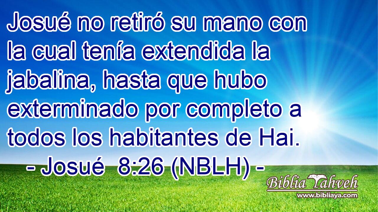 Josué no retiró su mano con la cual tenía extendida la jabalina, hasta que hubo exterminado por completo a todos los habitantes de Hai. 