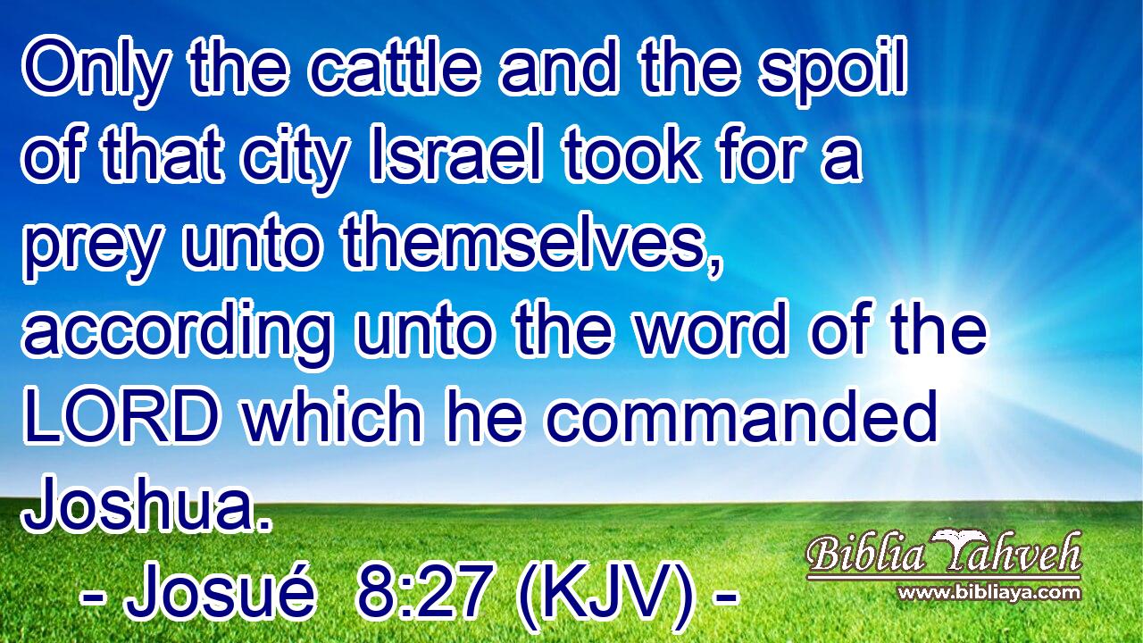 Only the cattle and the spoil of that city Israel took for a prey unto themselves, according unto the word of the LORD which he commanded Joshua.