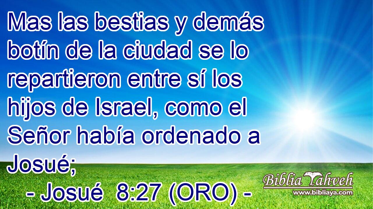  Mas las bestias y demás botín de la ciudad se lo repartieron entre sí los hijos de Israel, como el Señor había ordenado a Josué; 
